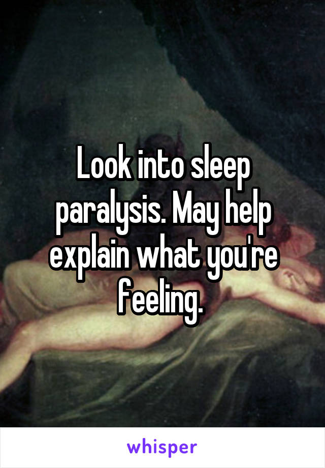 Look into sleep paralysis. May help explain what you're feeling. 
