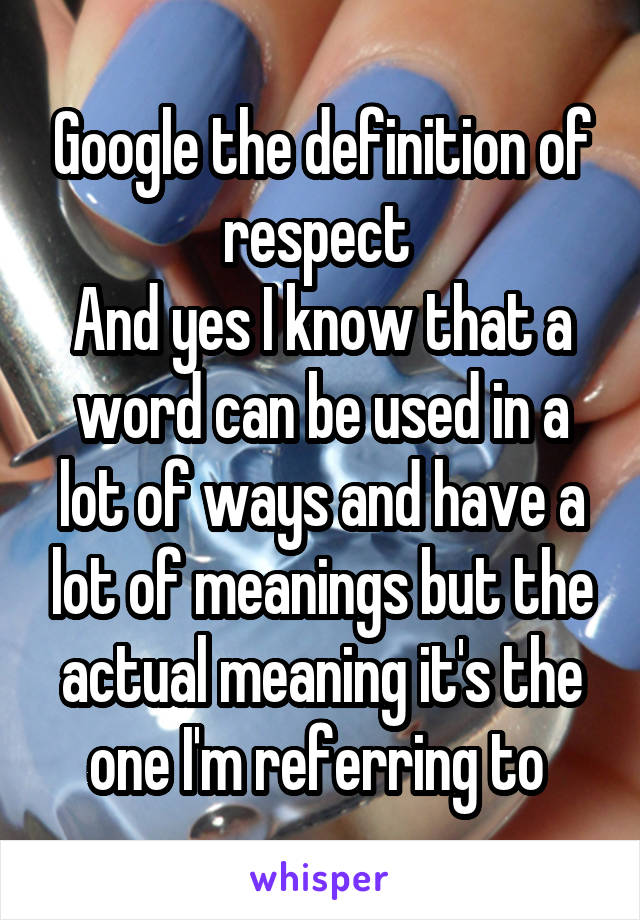 Google the definition of respect 
And yes I know that a word can be used in a lot of ways and have a lot of meanings but the actual meaning it's the one I'm referring to 