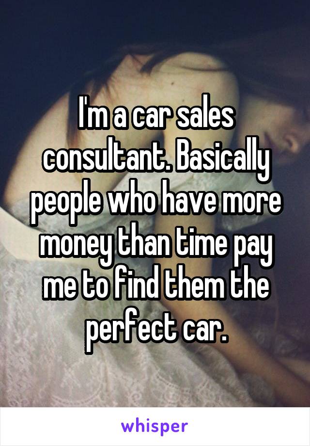 I'm a car sales consultant. Basically people who have more money than time pay me to find them the perfect car.