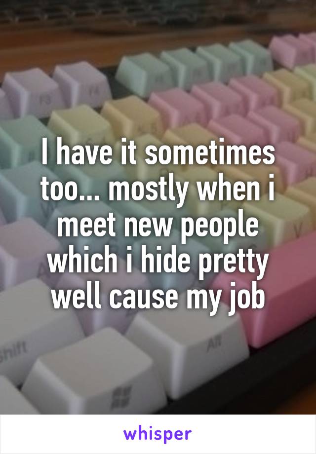 I have it sometimes too... mostly when i meet new people which i hide pretty well cause my job