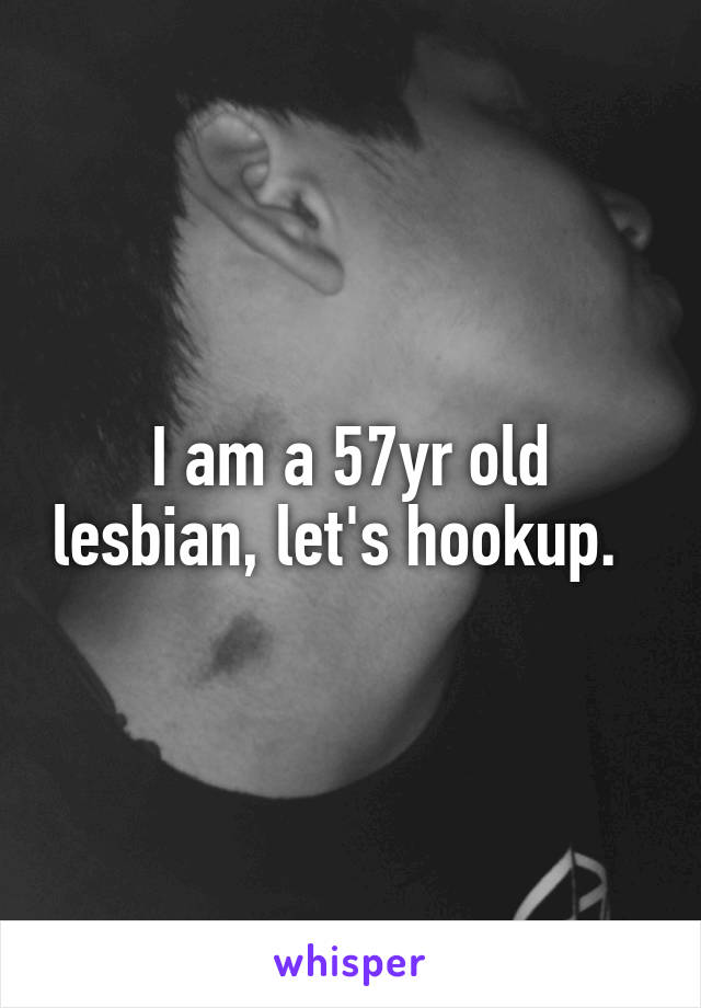 I am a 57yr old lesbian, let's hookup.  