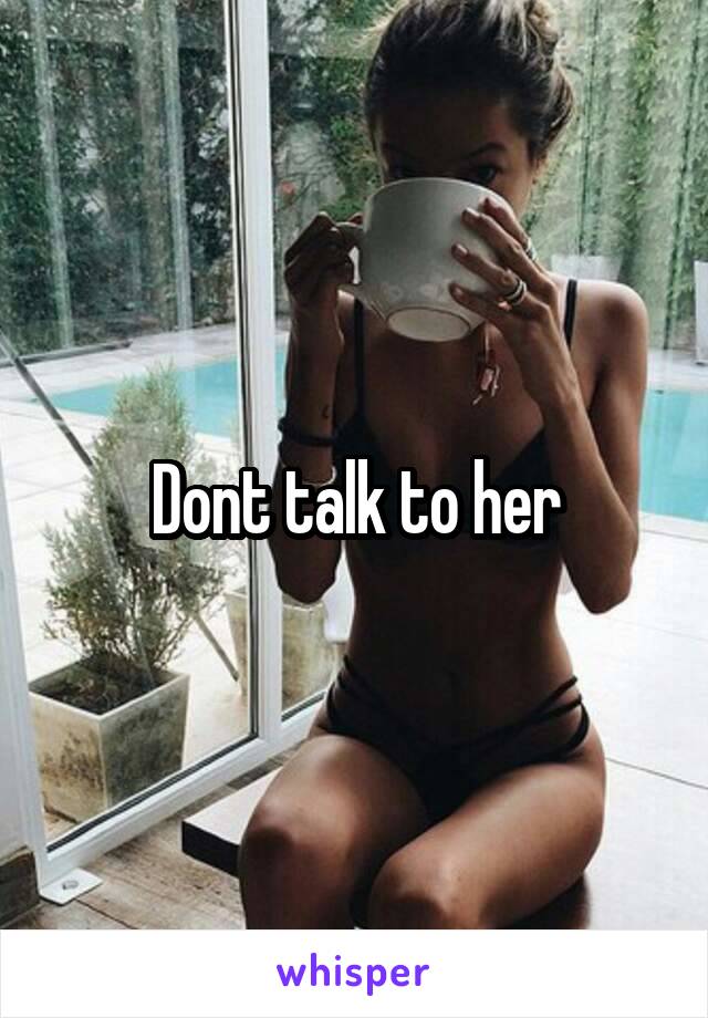 Dont talk to her