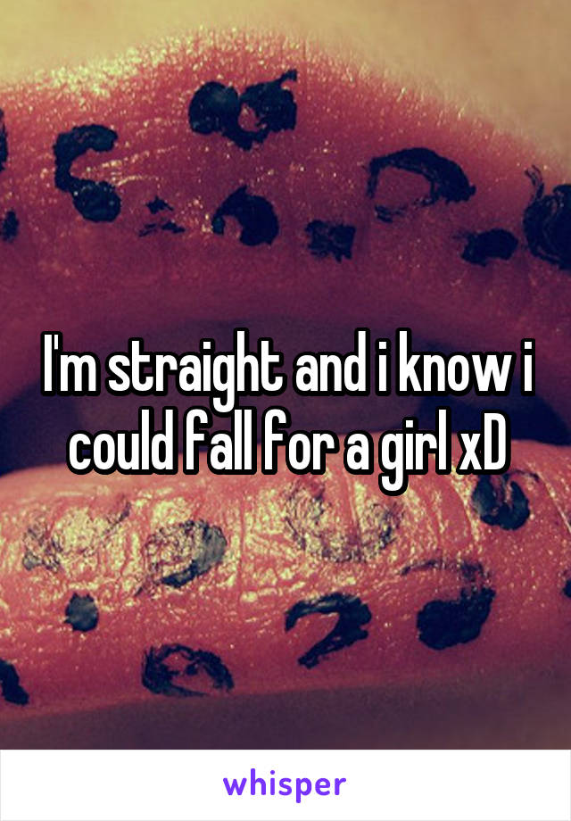 I'm straight and i know i could fall for a girl xD