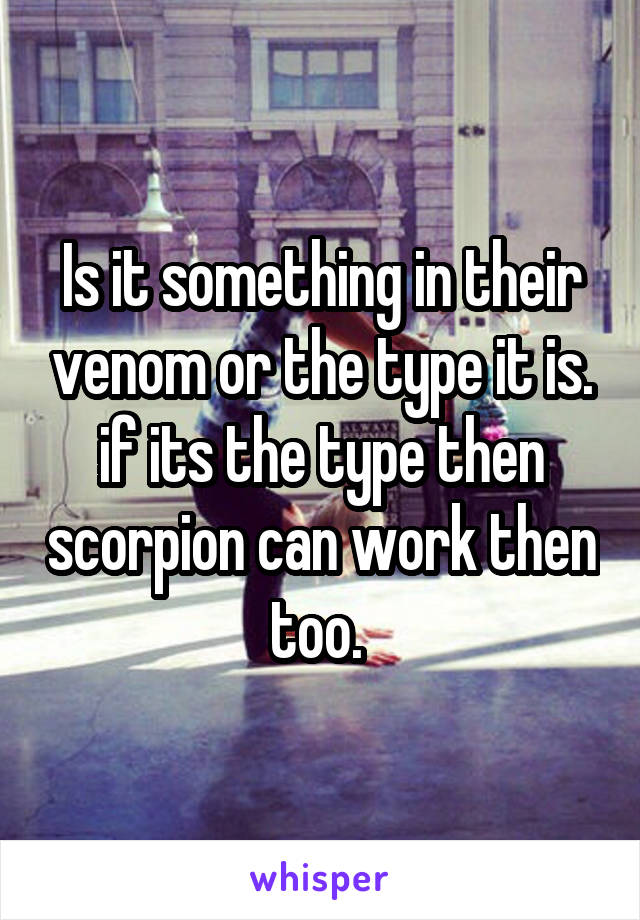 Is it something in their venom or the type it is. if its the type then scorpion can work then too. 