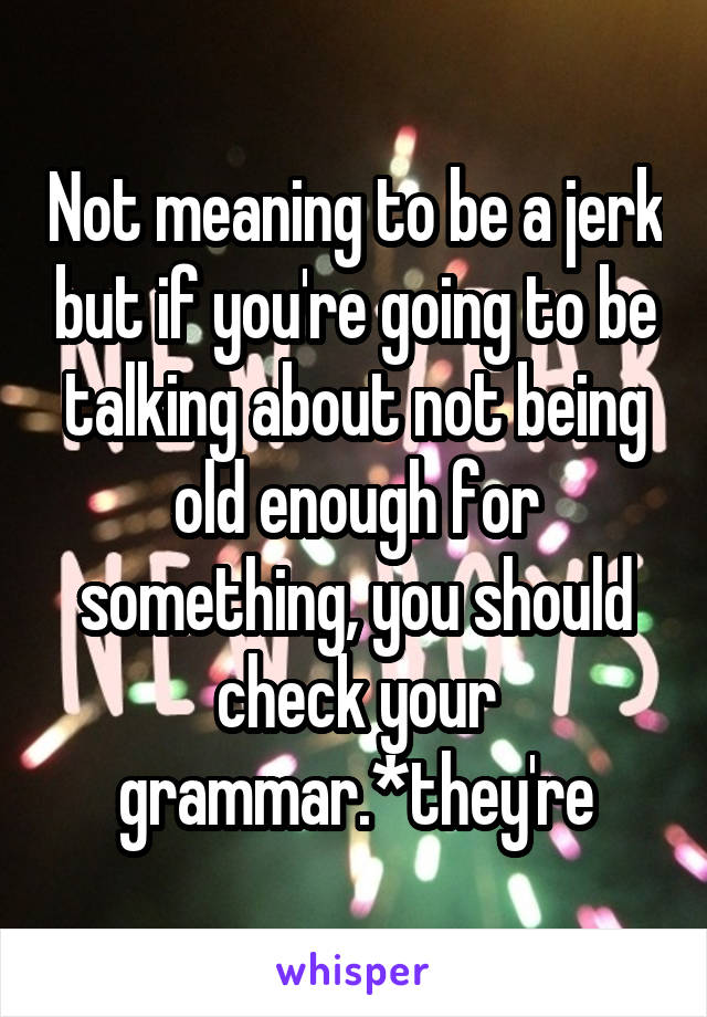 Not meaning to be a jerk but if you're going to be talking about not being old enough for something, you should check your grammar.*they're