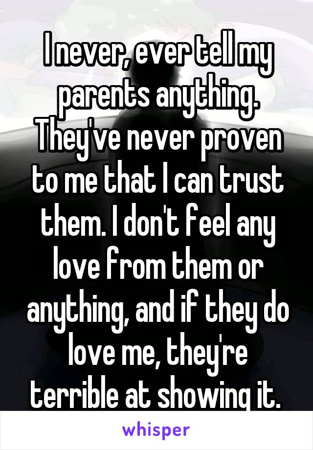 I never, ever tell my parents anything. They've never proven to me that I can trust them. I don't feel any love from them or anything, and if they do love me, they're terrible at showing it. 