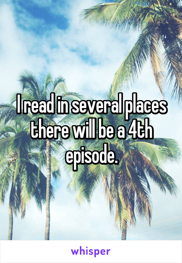 I read in several places there will be a 4th episode.