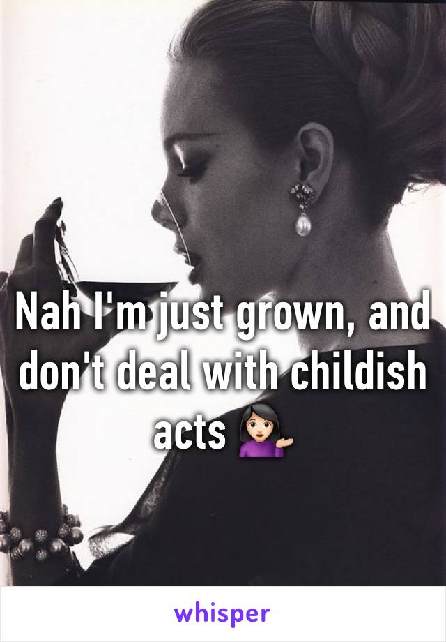 Nah I'm just grown, and don't deal with childish acts 💁🏻
