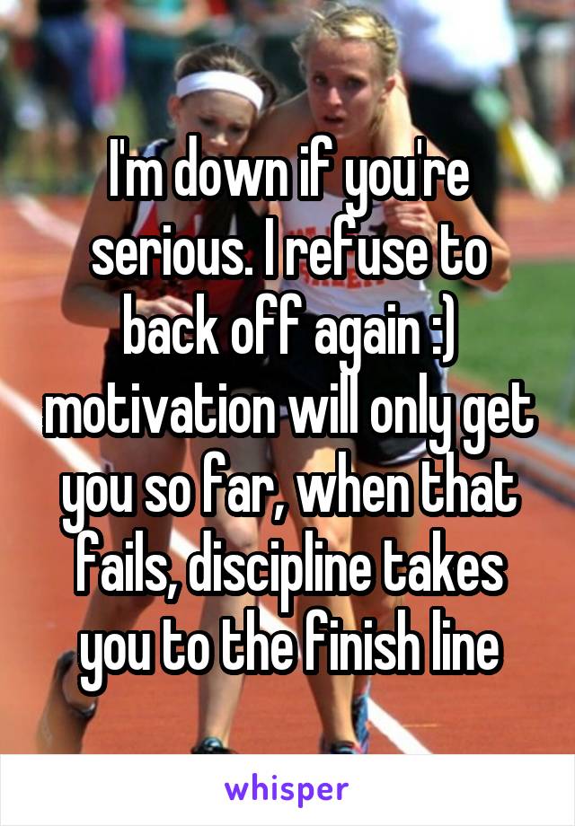 I'm down if you're serious. I refuse to back off again :) motivation will only get you so far, when that fails, discipline takes you to the finish line
