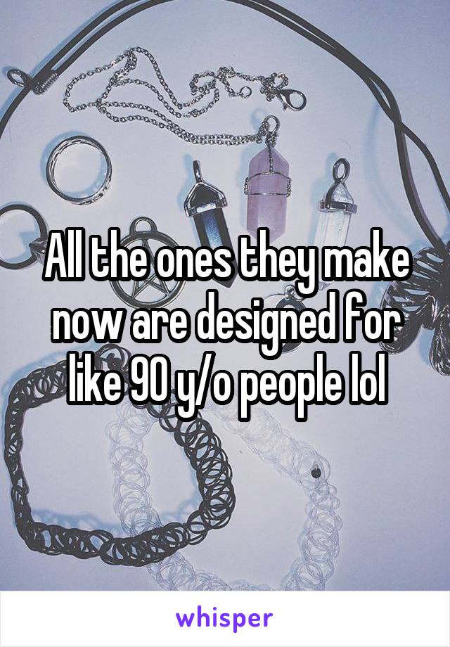 All the ones they make now are designed for like 90 y/o people lol