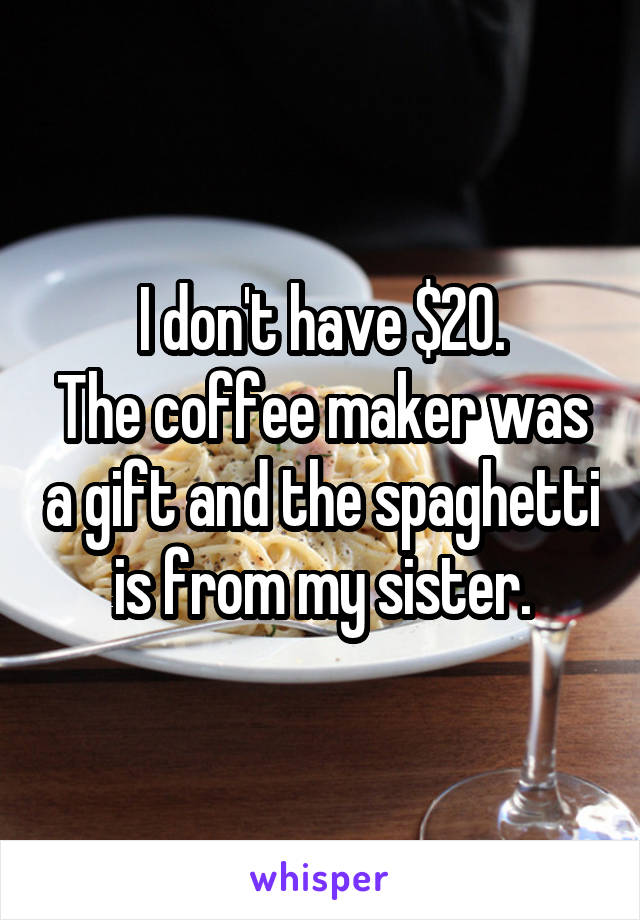 I don't have $20.
The coffee maker was a gift and the spaghetti is from my sister.
