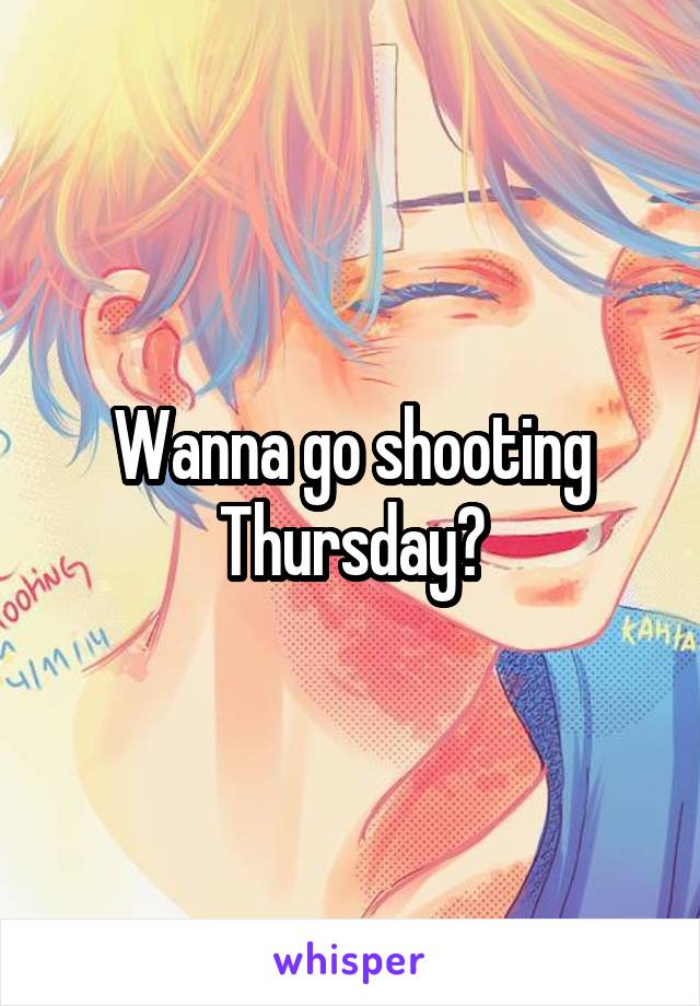 Wanna go shooting Thursday?
