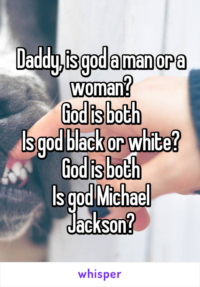 Daddy, is god a man or a woman?
God is both
Is god black or white?
God is both
Is god Michael Jackson?