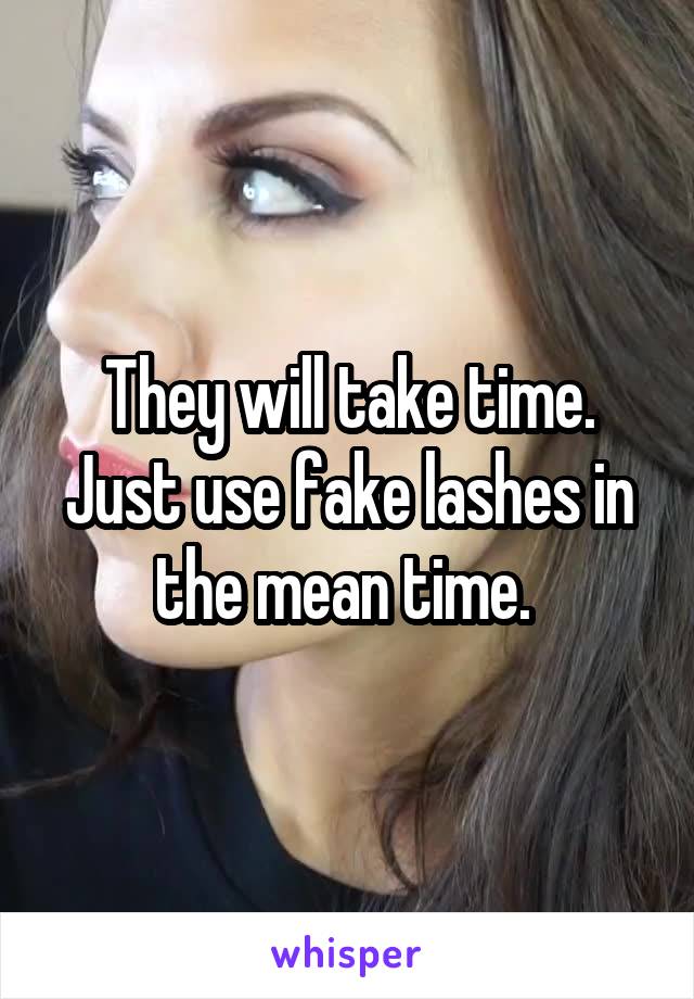 They will take time. Just use fake lashes in the mean time. 