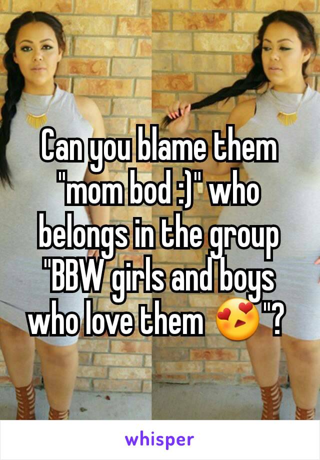 Can you blame them "mom bod :)" who belongs in the group "BBW girls and boys who love them 😍"? 