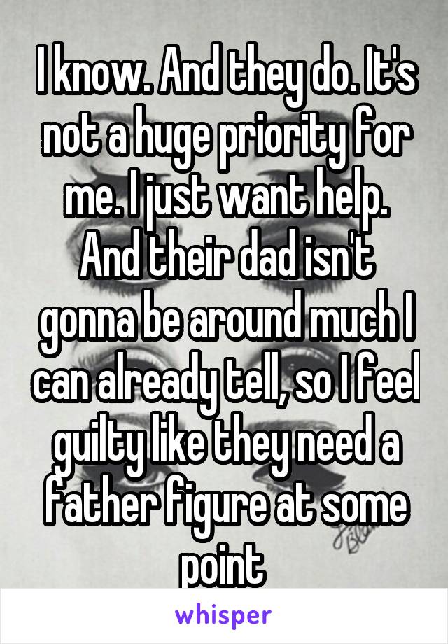 I know. And they do. It's not a huge priority for me. I just want help. And their dad isn't gonna be around much I can already tell, so I feel guilty like they need a father figure at some point 