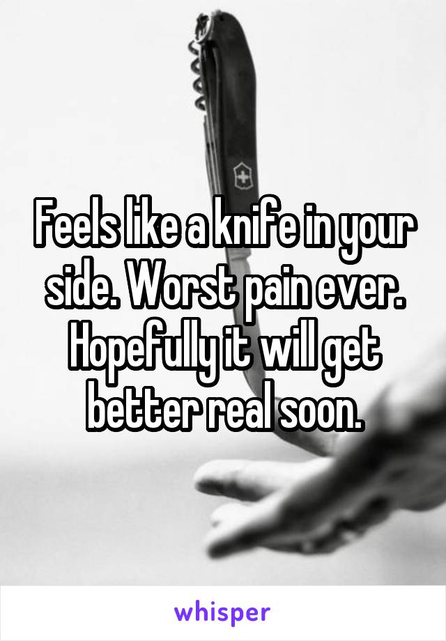 Feels like a knife in your side. Worst pain ever. Hopefully it will get better real soon.