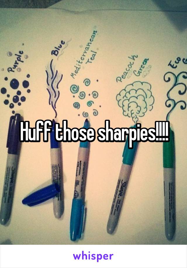 Huff those sharpies!!!!