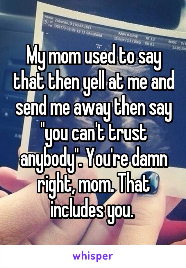 My mom used to say that then yell at me and send me away then say "you can't trust anybody". You're damn right, mom. That includes you. 