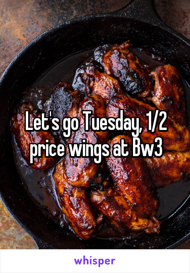 Let's go Tuesday, 1/2 price wings at Bw3