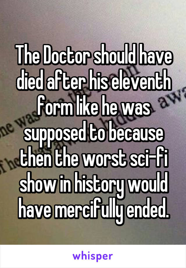 The Doctor should have died after his eleventh form like he was supposed to because then the worst sci-fi show in history would have mercifully ended.