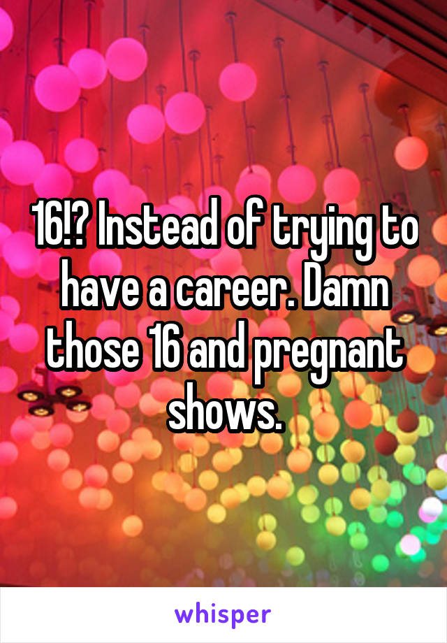16!? Instead of trying to have a career. Damn those 16 and pregnant shows.