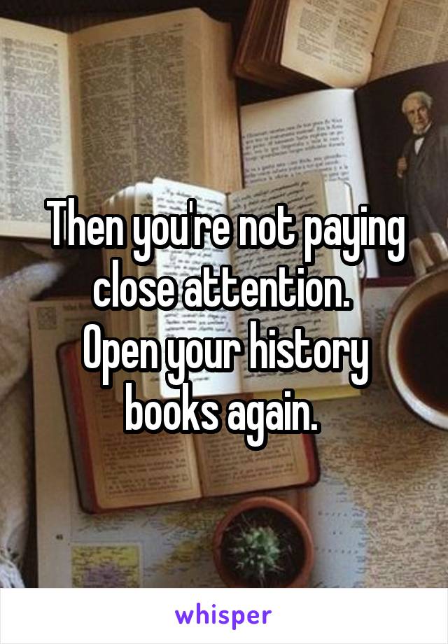 Then you're not paying close attention. 
Open your history books again. 