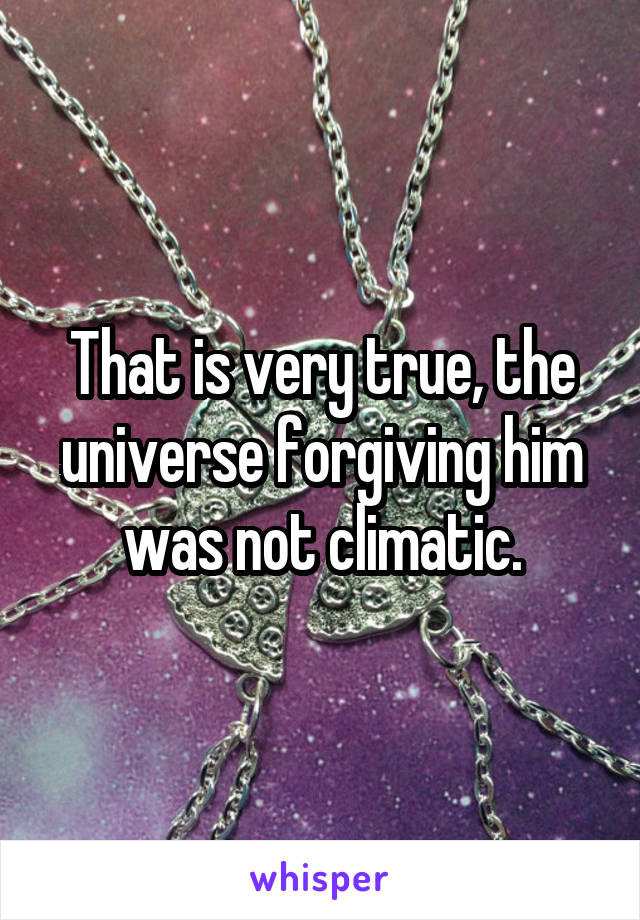That is very true, the universe forgiving him was not climatic.