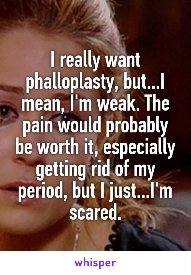 I really want phalloplasty, but...I mean, I'm weak. The pain would probably be worth it, especially getting rid of my period, but I just...I'm scared.