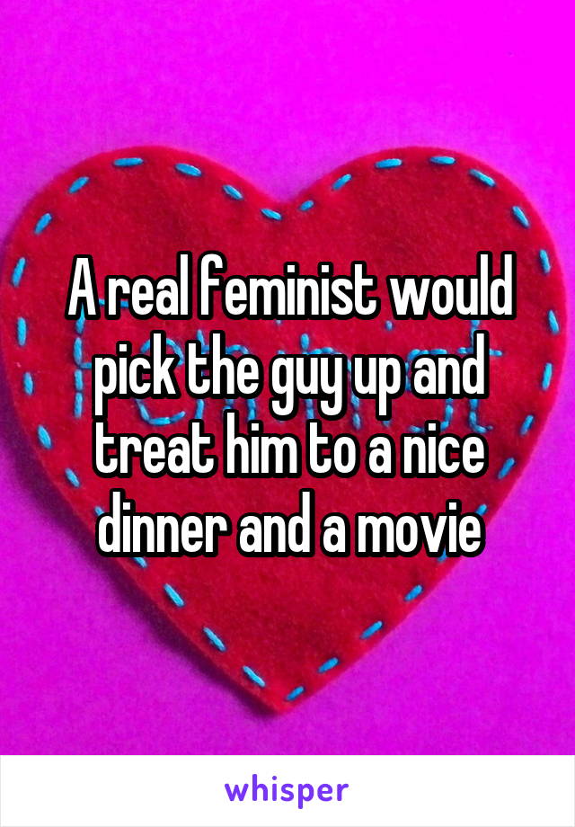 A real feminist would pick the guy up and treat him to a nice dinner and a movie