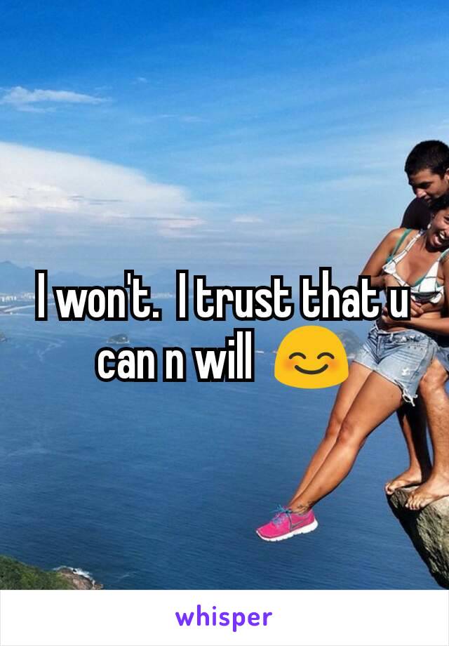 I won't.  I trust that u can n will  😊