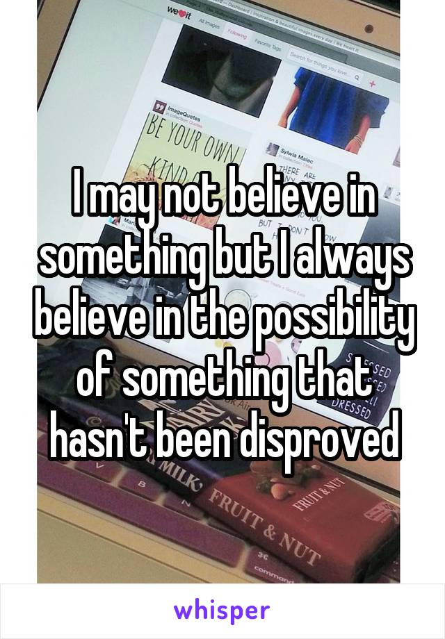 I may not believe in something but I always believe in the possibility of something that hasn't been disproved