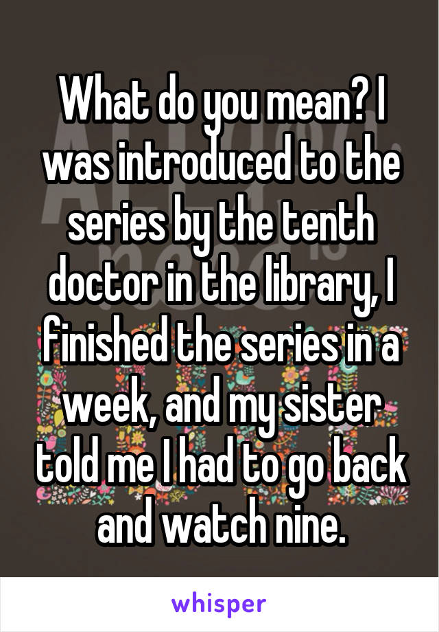 What do you mean? I was introduced to the series by the tenth doctor in the library, I finished the series in a week, and my sister told me I had to go back and watch nine.