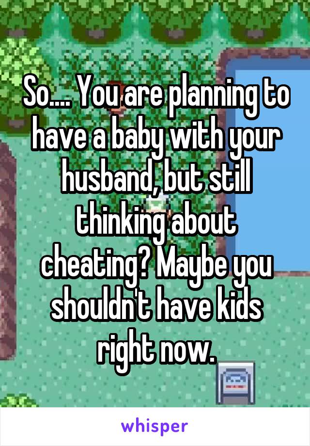 So.... You are planning to have a baby with your husband, but still thinking about cheating? Maybe you shouldn't have kids right now.