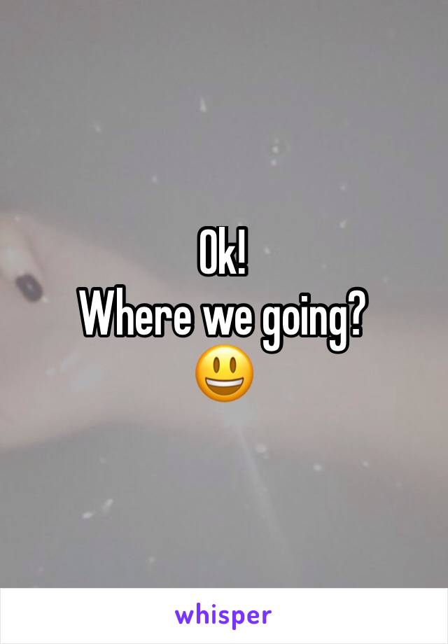 Ok!
Where we going?
😃