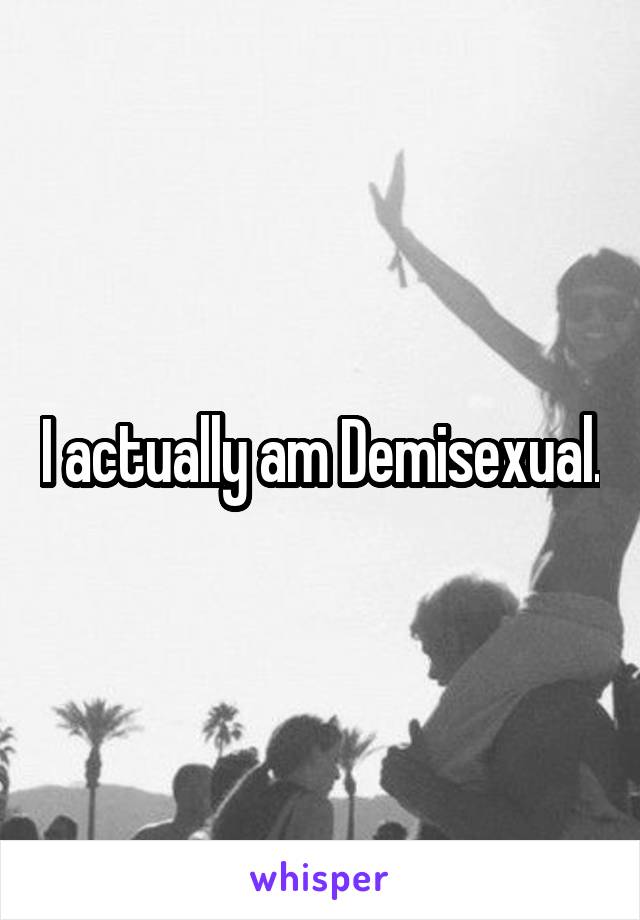 I actually am Demisexual.