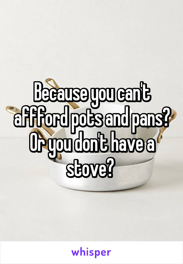 Because you can't affford pots and pans? Or you don't have a stove? 