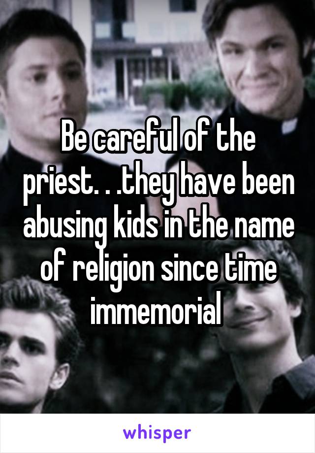 Be careful of the priest. . .they have been abusing kids in the name of religion since time immemorial 
