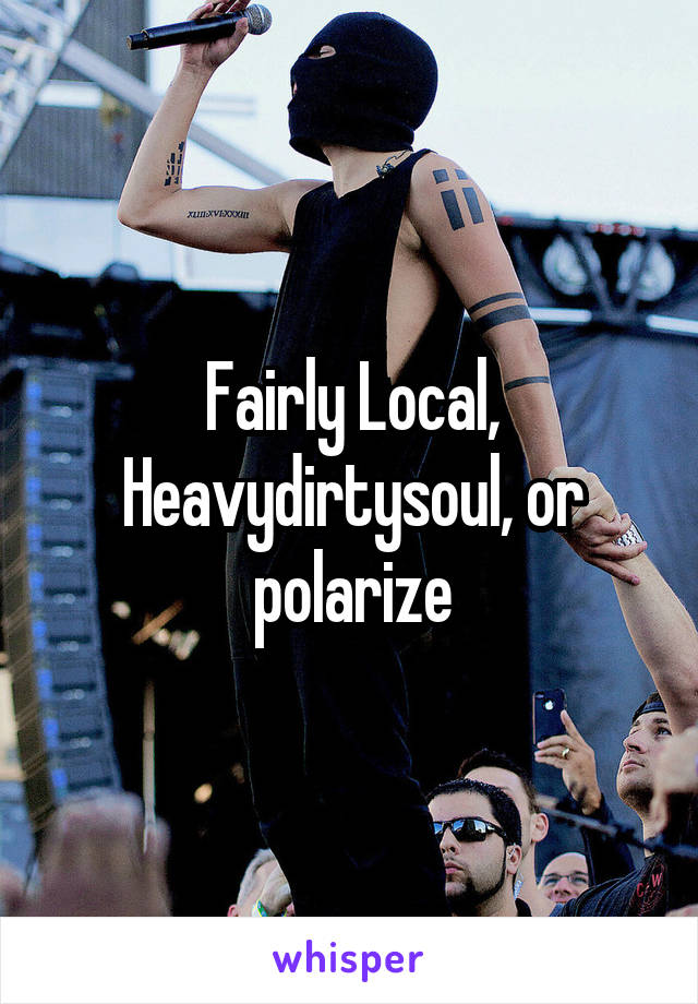 Fairly Local, Heavydirtysoul, or polarize