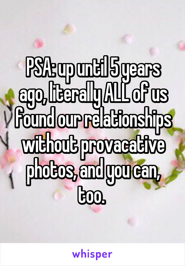 PSA: up until 5 years ago, literally ALL of us found our relationships without provacative photos, and you can, too. 