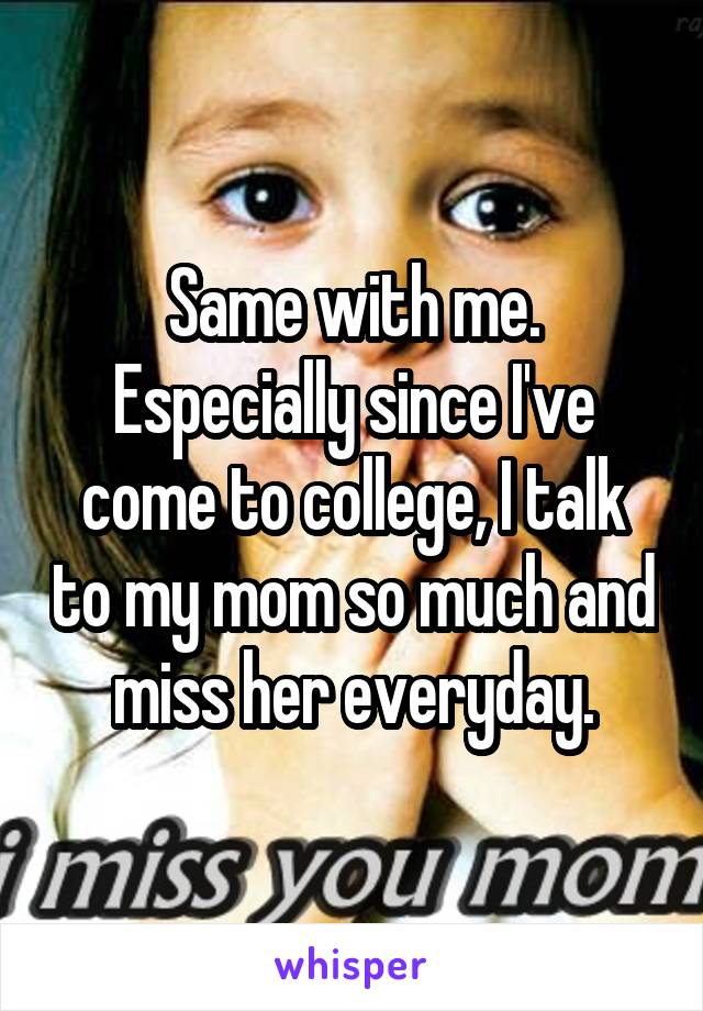 Same with me. Especially since I've come to college, I talk to my mom so much and miss her everyday.