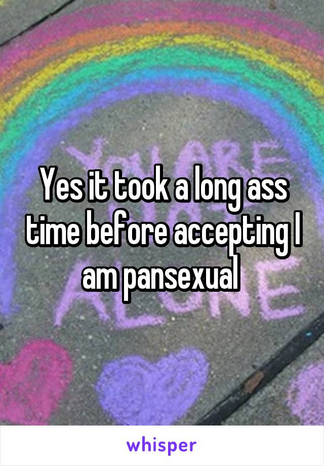 Yes it took a long ass time before accepting I am pansexual 
