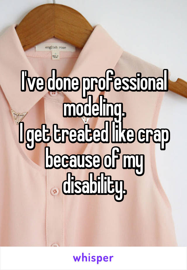 I've done professional modeling.
I get treated like crap because of my disability.