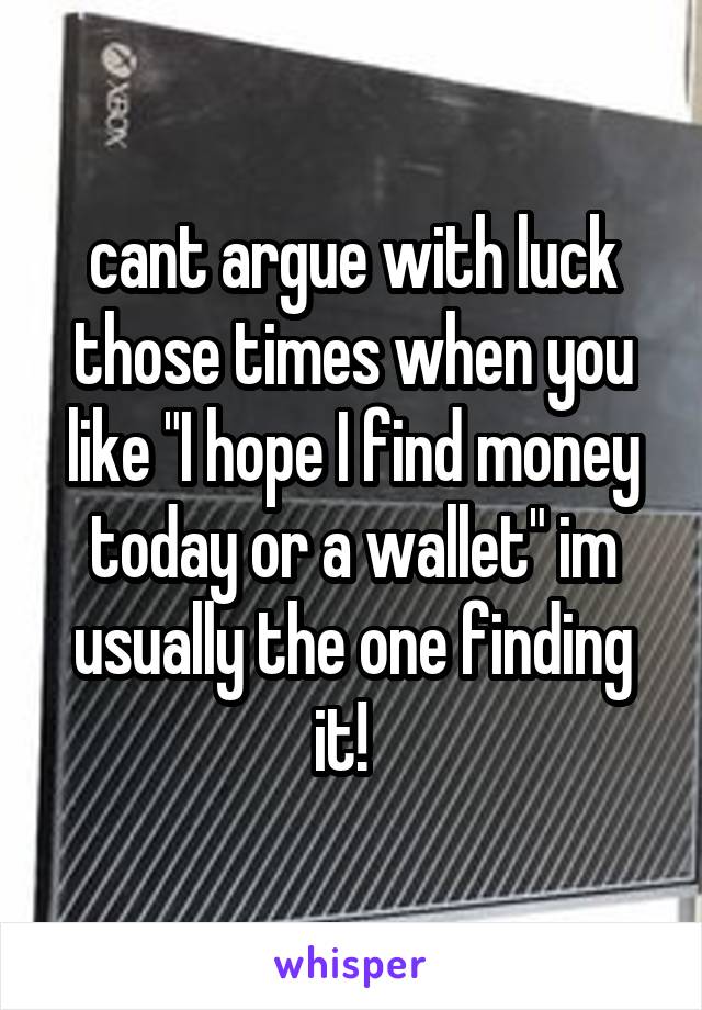 cant argue with luck those times when you like "I hope I find money today or a wallet" im usually the one finding it!  