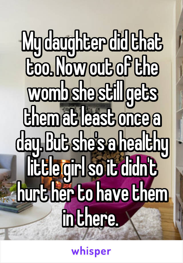 My daughter did that too. Now out of the womb she still gets them at least once a day. But she's a healthy little girl so it didn't hurt her to have them in there. 