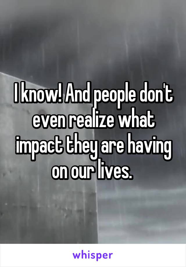 I know! And people don't even realize what impact they are having on our lives. 
