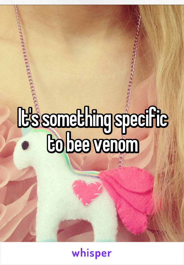 It's something specific to bee venom