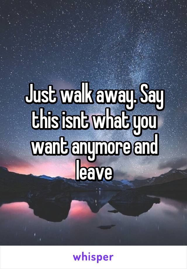 Just walk away. Say this isnt what you want anymore and leave