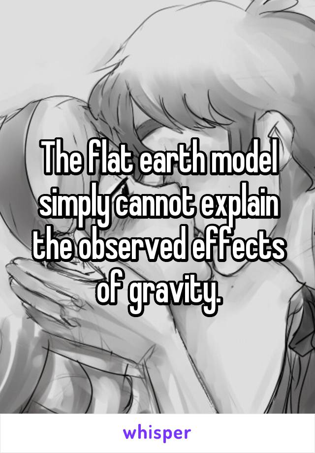 The flat earth model simply cannot explain the observed effects of gravity.