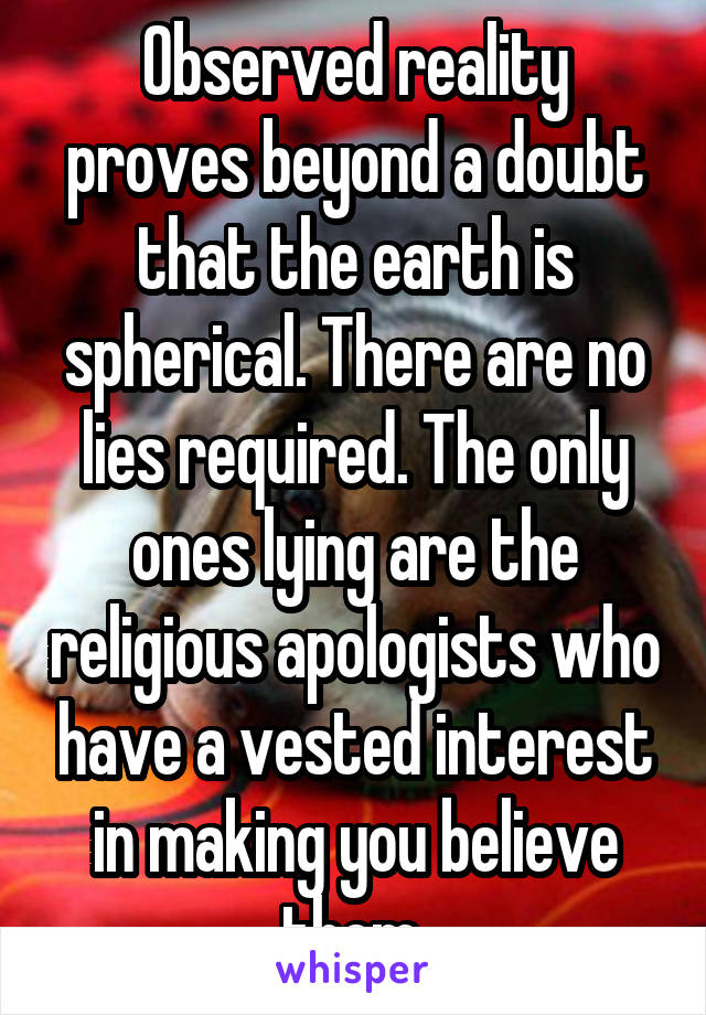 Observed reality proves beyond a doubt that the earth is spherical. There are no lies required. The only ones lying are the religious apologists who have a vested interest in making you believe them.